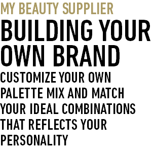 MY BEAUTY SUPPLIER BUILDING YOUR OWN BRAND CUSTOMIZE YOUR OWN PALETTE MIX AND MATCH YOUR IDEAL COMBINATIONS THAT REFLECTS YOUR PERSONALITY